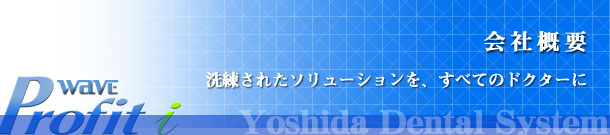 会社概要 洗練されたソリューションを全てのドクターに WAVE profit-i Yoshida Dental System